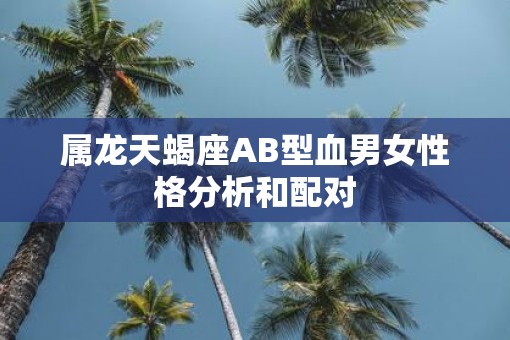 属龙天蝎座AB型血男女性格分析和配对