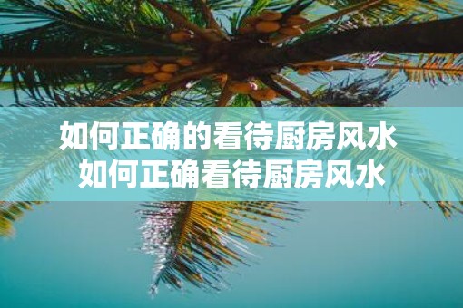 如何正确的看待厨房风水 如何正确看待厨房风水