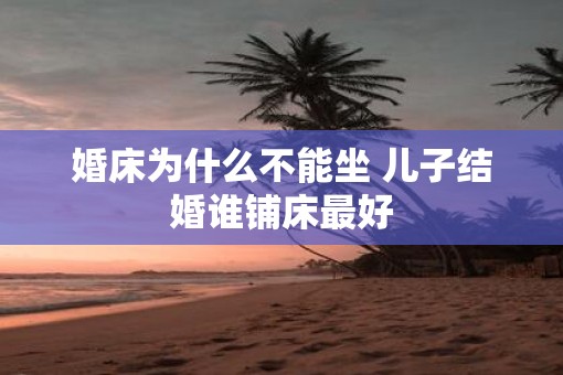 婚床为什么不能坐 儿子结婚谁铺床最好