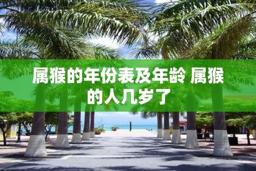 属猴的年份表及年龄 属猴的人几岁了