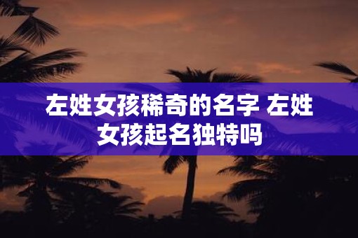 左姓女孩稀奇的名字 左姓女孩起名独特吗