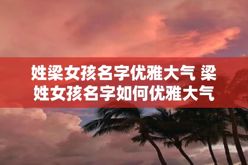 姓梁女孩名字优雅大气 梁姓女孩名字如何优雅大气