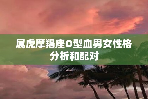 属虎摩羯座O型血男女性格分析和配对
