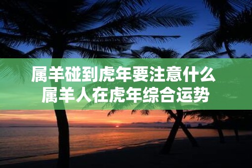 属羊碰到虎年要注意什么 属羊人在虎年综合运势