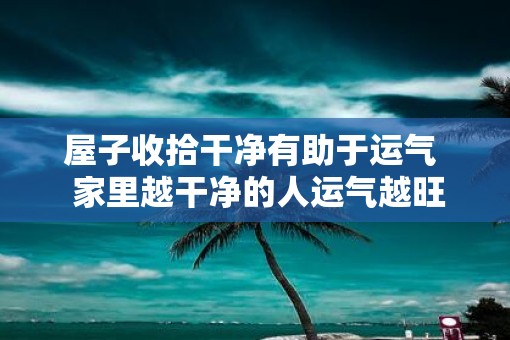 屋子收拾干净有助于运气  家里越干净的人运气越旺