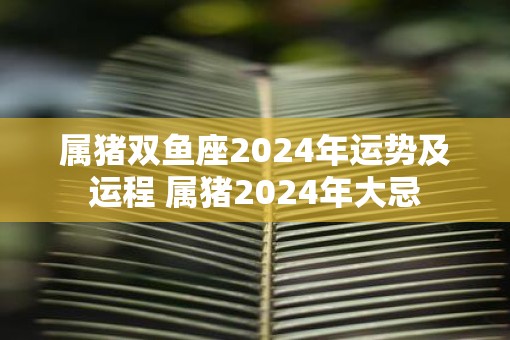 属猪双鱼座2025年运势及运程 属猪2025年大忌
