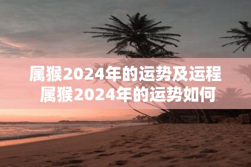 属猴2025年的运势及运程 属猴2025年的运势如何
