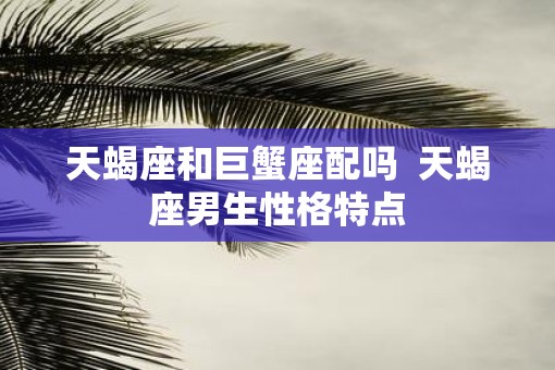 天蝎座和巨蟹座配吗  天蝎座男生性格特点