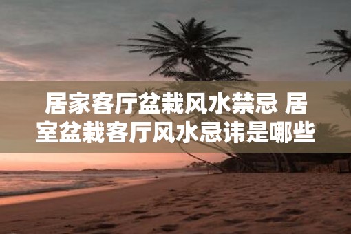 居家客厅盆栽风水禁忌 居室盆栽客厅风水忌讳是哪些
