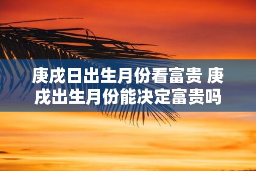 庚戌日出生月份看富贵 庚戌出生月份能决定富贵吗