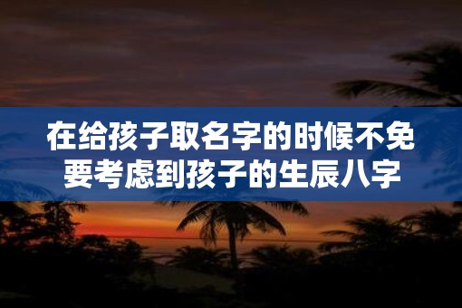 在给孩子取名字的时候不免要考虑到孩子的生辰八字 在给孩子取名字的时候不免要考虑到孩子的生辰八字