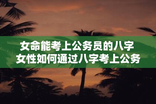 女命能考上公务员的八字 女性如何通过八字考上公务员