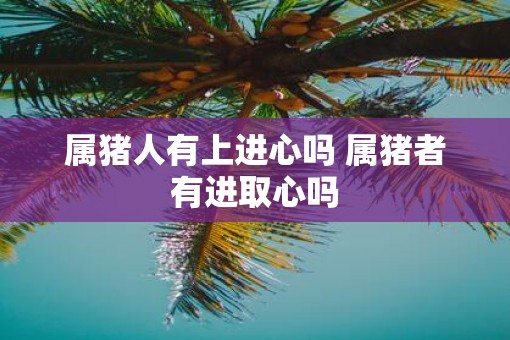 属猪人有上进心吗 属猪者有进取心吗
