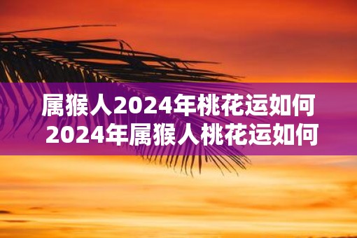 属猴人2025年桃花运如何 2025年属猴人桃花运如何