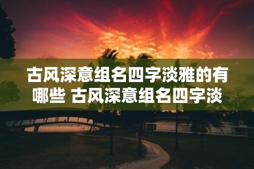 古风深意组名四字淡雅的有哪些 古风深意组名四字淡雅有哪些