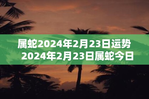 属蛇2025年2月23日运势  2025年2月23日属蛇今日运势