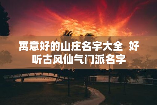 寓意好的山庄名字大全  好听古风仙气门派名字