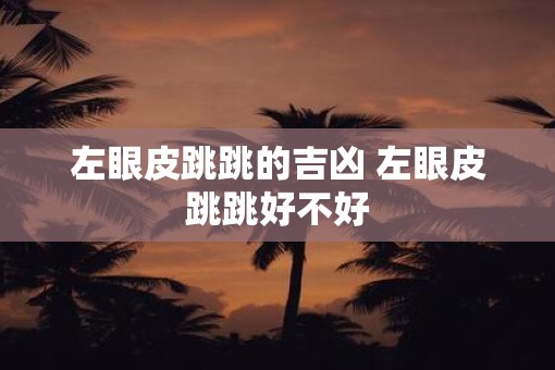 左眼皮跳跳的吉凶 左眼皮跳跳好不好