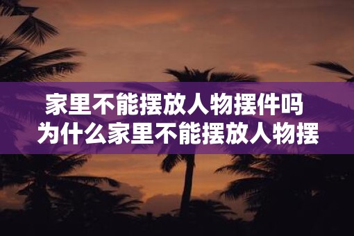 家里不能摆放人物摆件吗 为什么家里不能摆放人物摆件