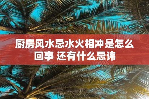 厨房风水忌水火相冲是怎么回事 还有什么忌讳