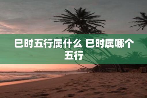 巳时五行属什么 巳时属哪个五行