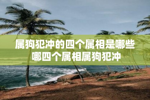 属狗犯冲的四个属相是哪些 哪四个属相属狗犯冲