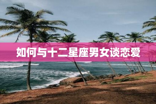 如何与十二星座男女谈恋爱