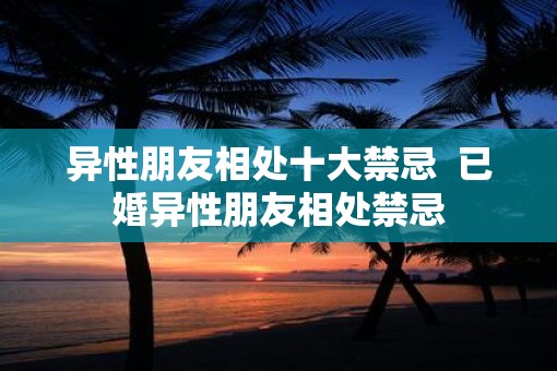 异性朋友相处十大禁忌  已婚异性朋友相处禁忌