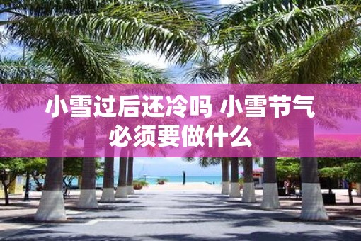 小雪过后还冷吗 小雪节气必须要做什么