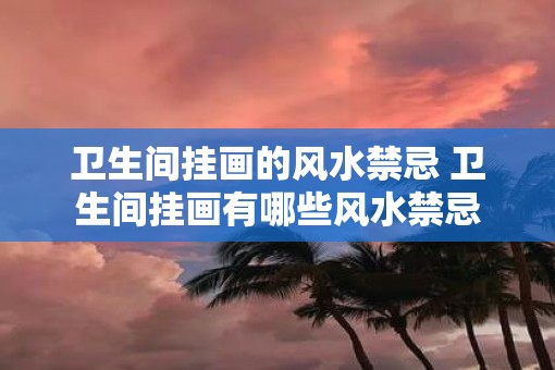 卫生间挂画的风水禁忌 卫生间挂画有哪些风水禁忌