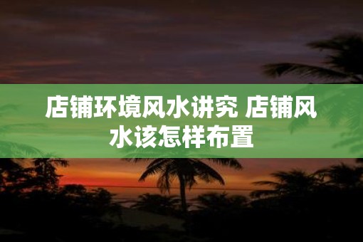 店铺环境风水讲究 店铺风水该怎样布置