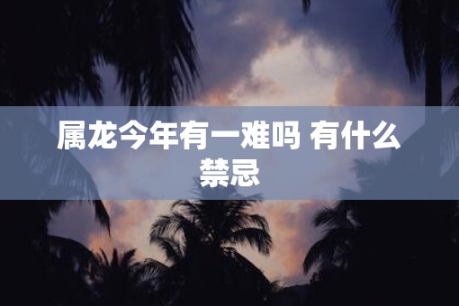 属龙今年有一难吗 有什么禁忌