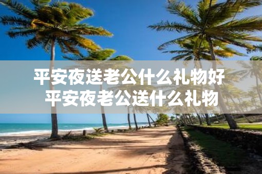 平安夜送老公什么礼物好 平安夜老公送什么礼物