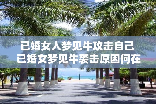 已婚女人梦见牛攻击自己 已婚女梦见牛袭击原因何在