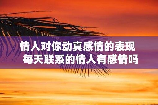 情人对你动真感情的表现  每天联系的情人有感情吗