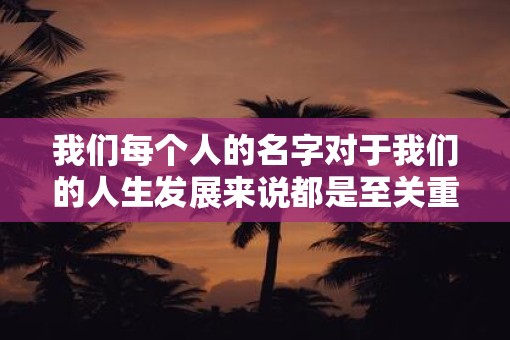 我们每个人的名字对于我们的人生发展来说都是至关重要的