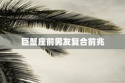 巨蟹座前男友复合前兆