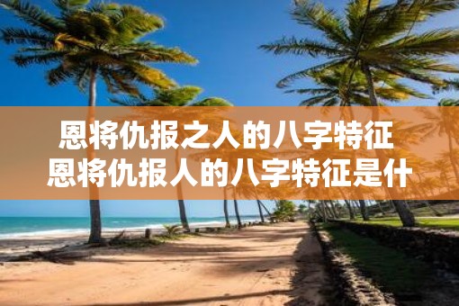 恩将仇报之人的八字特征 恩将仇报人的八字特征是什么