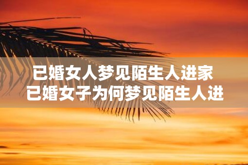 已婚女人梦见陌生人进家 已婚女子为何梦见陌生人进家