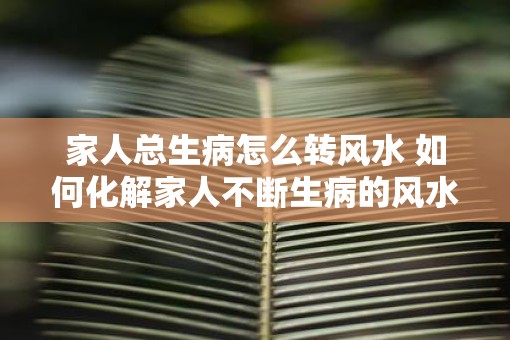 家人总生病怎么转风水 如何化解家人不断生病的风水