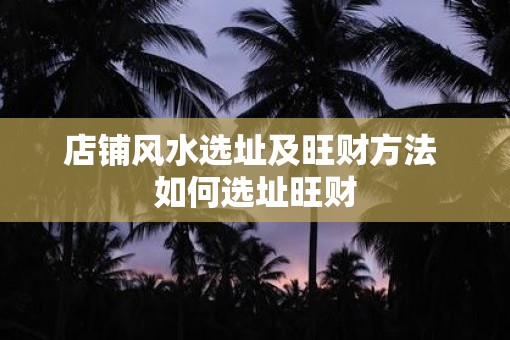 店铺风水选址及旺财方法 如何选址旺财