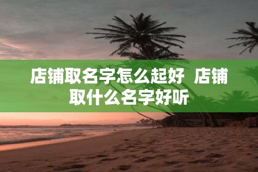 店铺取名字怎么起好  店铺取什么名字好听
