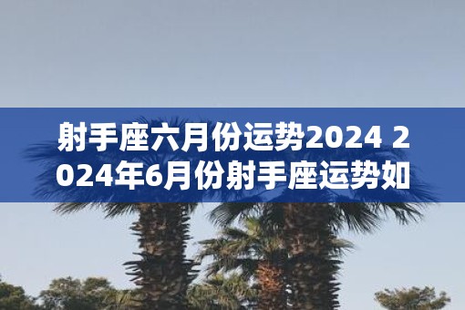 射手座六月份运势2025 2025年6月份射手座运势如何