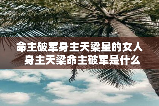 命主破军身主天梁星的女人  身主天梁命主破军是什么意思