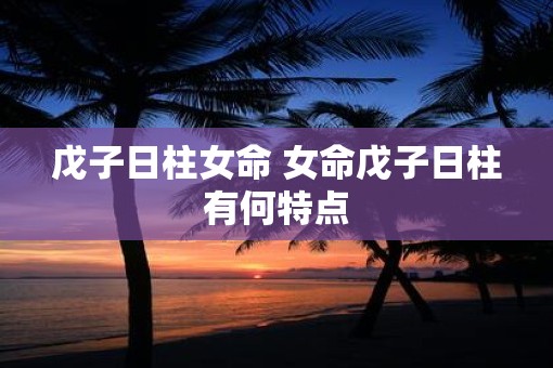 戊子日柱女命 女命戊子日柱有何特点