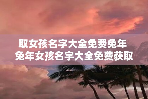 取女孩名字大全免费蛇年 蛇年女孩名字大全免费获取