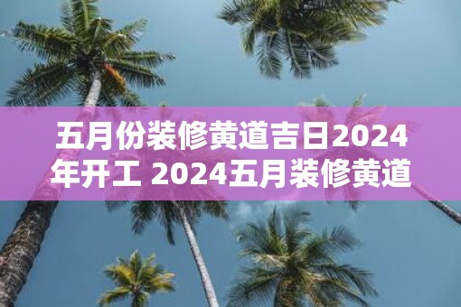 五月份装修黄道吉日2025年开工 2025五月装修黄道吉日是哪天