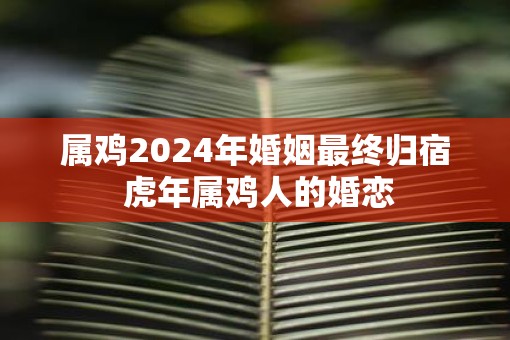 属鸡2025年婚姻最终归宿 虎年属鸡人的婚恋