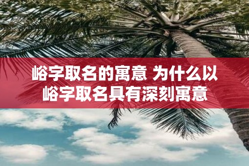 峪字取名的寓意 为什么以峪字取名具有深刻寓意