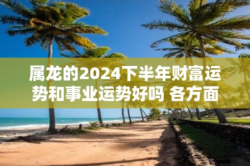 属龙的2025下半年财富运势和事业运势好吗 各方面运势详解